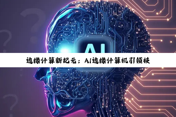 边缘计算新纪元：AI边缘计算机引领技术热点与产业变革