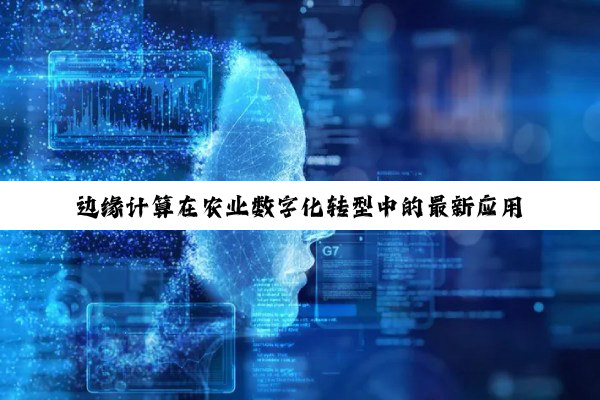 边缘计算在农业数字化转型中的最新应用与热点探索