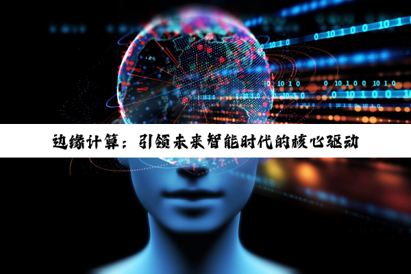 边缘计算：引领未来智能时代的核心驱动力与最新热点解析