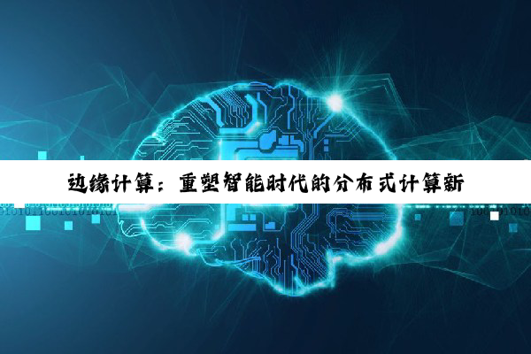 边缘计算：重塑智能时代的分布式计算新纪元与最新热点解析