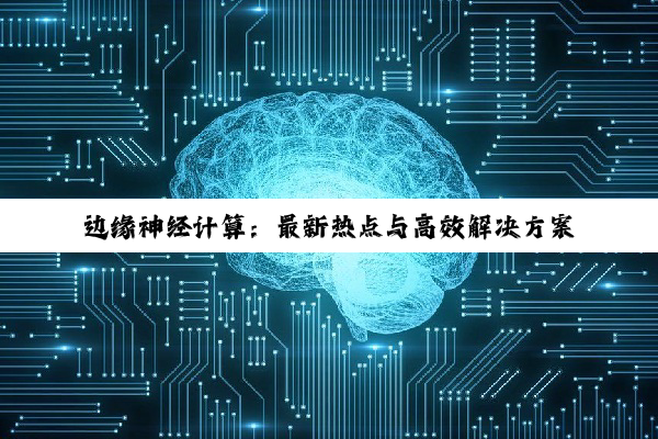 边缘神经计算：最新热点与高效解决方案的探索