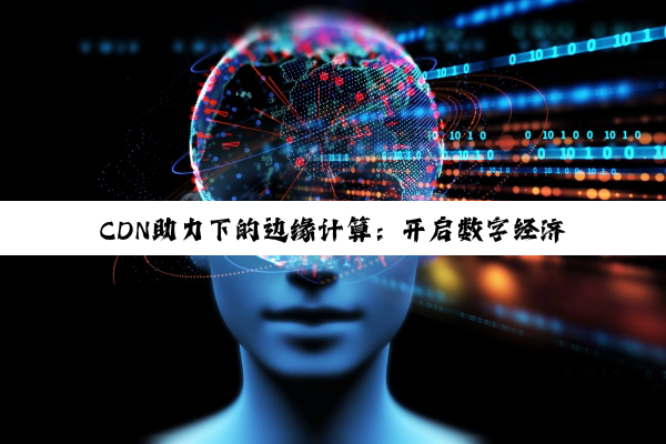 CDN助力下的边缘计算：开启数字经济新篇章