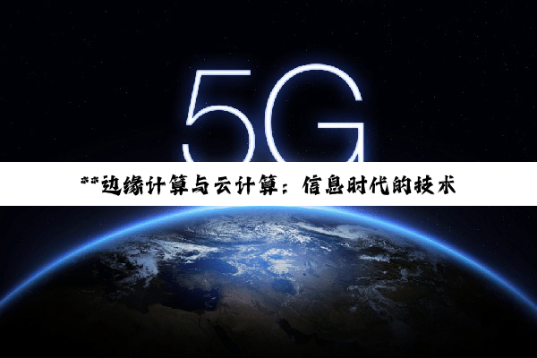 **边缘计算与云计算：信息时代的技术双璧，共塑多元化生态**