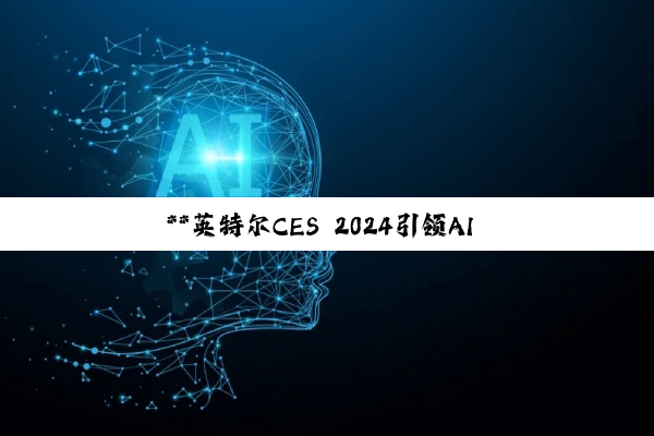 【今日要闻】**英特尔CES 2024引领AI PC与边缘计算新纪元，中交水运院专利加速港口...