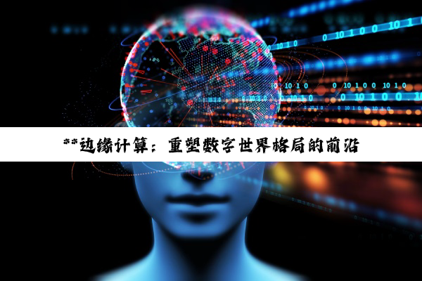 **边缘计算：重塑数字世界格局的前沿力量**