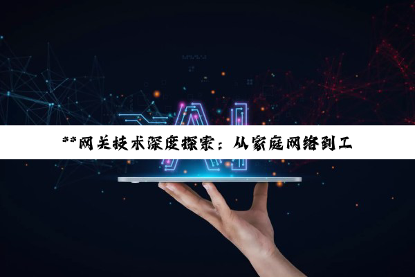 **网关技术深度探索：从家庭网络到工业物联网的桥梁与革新**