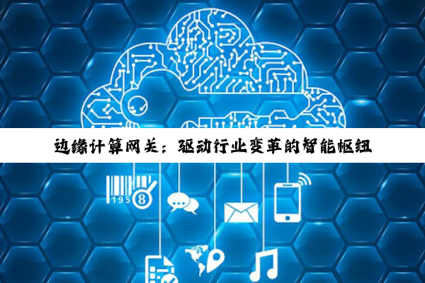 边缘计算网关：驱动行业变革的智能枢纽新力量