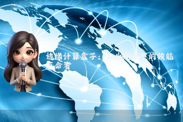 边缘计算盒子：工业场景下的效能革命者
