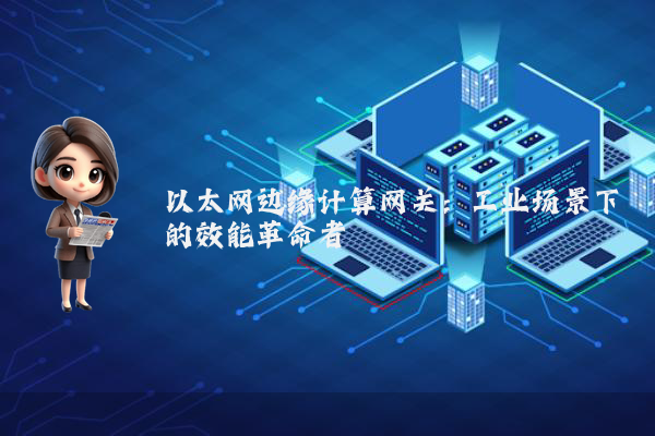 以太网边缘计算网关：工业场景下的效能革命者