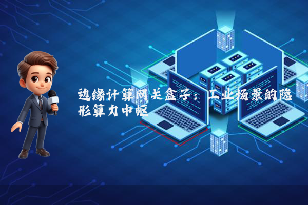 边缘计算网关盒子：工业场景的隐形算力中枢